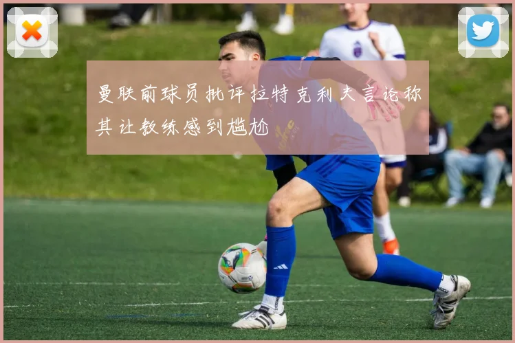 曼联前球员批评拉特克利夫言论称其让教练感到尴尬