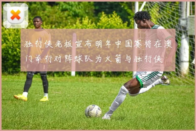 独行侠老板宣布明年中国赛将在澳门举行对阵球队为火箭与独行侠