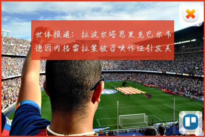 世体报道：拉波尔塔恩里克巴尔韦德因内格雷拉案被召唤作证引发关注