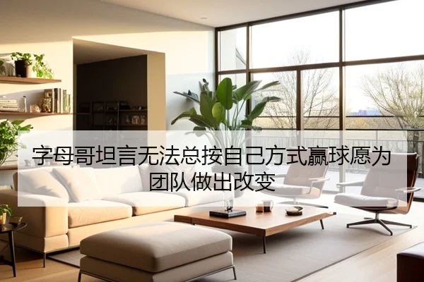字母哥坦言无法总按自己方式赢球愿为团队做出改变（18LUCKSPORTS）